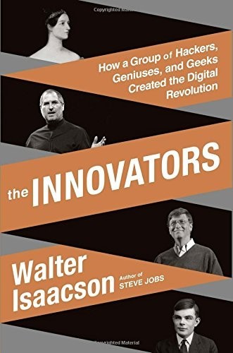 The Innovators: How a Group of Inventors, Hackers, Geniuses and Geeks Created the Digital Revolution